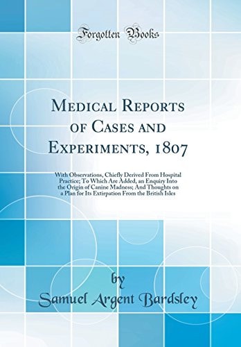 Medical Reports of Cases and Experiments, 1807 With Observations, Chiefly Derived from Hospital Practice; To Which Are Added, an Enquiry Into the Origin of Canine Madness; And Thoughts on a Plan for Its Extirpation from the British Isles