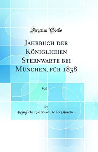 Jahrbuch Der Königlichen Sternwarte Bei München, Für 1838, Vol. 1 (Classic Reprint)