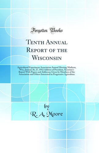 Tenth Annual Report of the Wisconsin Agricultural Experiment Association Annual Meeting Madison, Wis;, January 26, 27, 1912 Address of President, Secretary's Report with Papers and Addresses Given by Members of the Association and Others Interested in PR