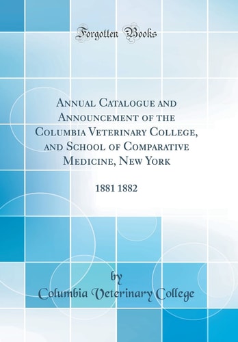 Annual Catalogue and Announcement of the Columbia Veterinary College, and School of Comparative Medicine, New York 1881 1882 (Classic Reprint)