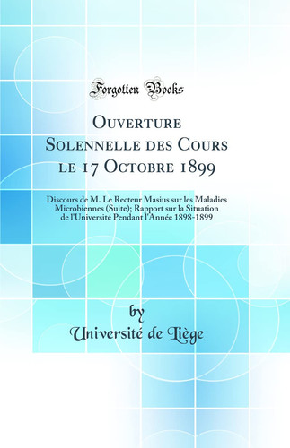 Ouverture Solennelle Des Cours Le 17 Octobre 1899 Discours de M. Le Recteur Masius Sur Les Maladies Microbiennes (Suite); Rapport Sur La Situation de l'Université Pendant l'Année 1898-1899 (Classic Reprint)