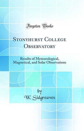 Stonyhurst College Observatory Results of Meteorological, Magnetical, and Solar Observations (Classic Reprint)