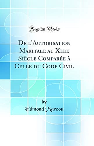 de l'Autorisation Maritale Au Xiiie Siècle Comparée À Celle Du Code Civil (Classic Reprint)