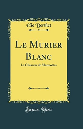 Le Murier Blanc Le Chasseur de Marmottes (Classic Reprint)