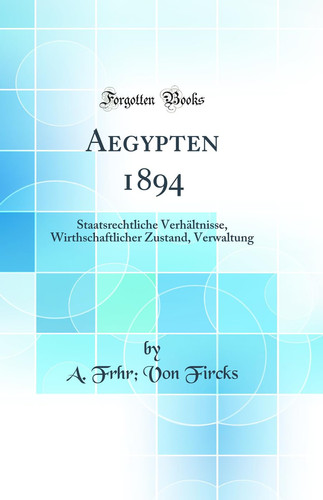 Aegypten 1894 Staatsrechtliche Verhältnisse, Wirthschaftlicher Zustand, Verwaltung (Classic Reprint)
