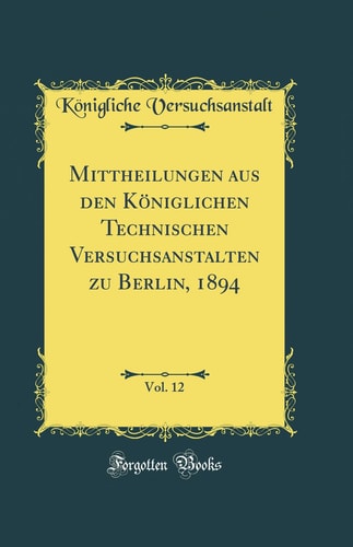 Mittheilungen Aus Den Königlichen Technischen Versuchsanstalten Zu Berlin, 1894, Vol. 12 (Classic Reprint)