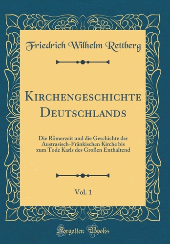 Kirchengeschichte Deutschlands, Vol. 1 Die Römerzeit Und Die Geschichte Der Austrasisch-Fränkischen Kirche Bis Zum Tode Karls Des Großen Enthaltend (Classic Reprint)