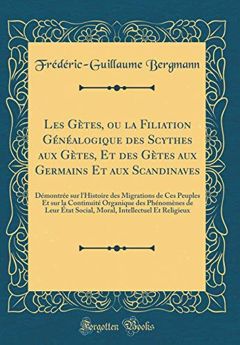 Les Gètes, Ou La Filiation Généalogique Des Scythes Aux Gètes, Et Des Gètes Aux Germains Et Aux Scandinaves Démontrée Sur l'Histoire Des Migrations de Ces Peuples Et Sur La Continuité Organique Des Phénomènes de Leur État Social, Moral, Intell