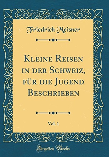 Kleine Reisen in Der Schweiz, Für Die Jugend Beschrieben, Vol. 1 (Classic Reprint)