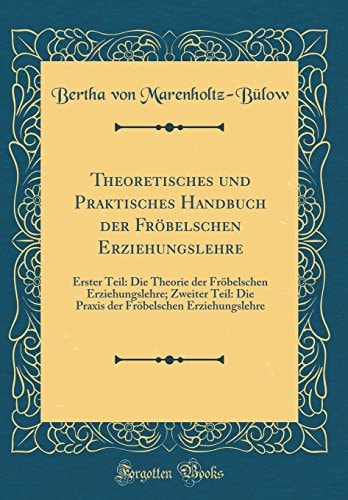 Theoretisches Und Praktisches Handbuch Der Fröbelschen Erziehungslehre Erster Teil: Die Theorie Der Fröbelschen Erziehungslehre; Zweiter Teil: Die Praxis Der Fröbelschen Erziehungslehre (Classic Reprint)