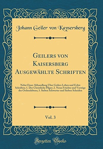 Geilers Von Kaisersberg Ausgewählte Schriften, Vol. 3 Nebst Einer Abhandlung Über Geilers Leben Und Echte Schriften; 1. Der Christliche Pilger; 2. Neun Früchte Und Vorzüge Des Ordenslebens; 3. Sieben Schwerter Und Sieben Scheiden (Classic Reprint)