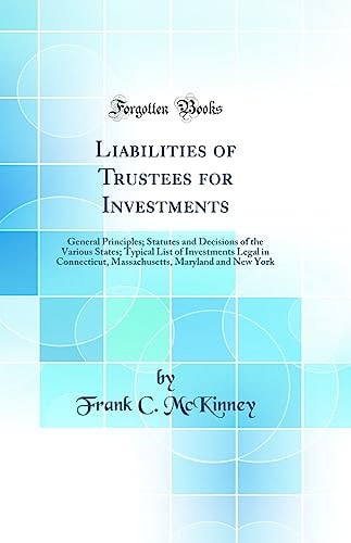 Liabilities of Trustees for Investments General Principles; Statutes and Decisions of the Various States; Typical List of Investments Legal in Connecticut, Massachusetts, Maryland and New York (Classic Reprint)