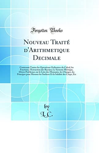 Nouveau Traité d'Arithmetique Decimale Contenant Toutes Les Operations Ordinaires Du Calcul, Les Fractions, l'Extraction Des Racines; Le Systeme Métrique, Divers Problemes Sur Le Litre Des Monnaies, Les Changes, Les Principes Pour Mesurer Les Surfaces