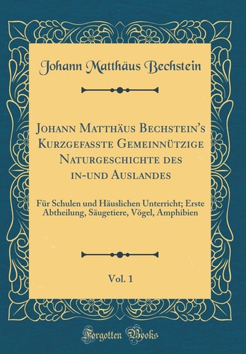 Johann Matthäus Bechstein's Kurzgefasste Gemeinnützige Naturgeschichte Des In-Und Auslandes, Vol. 1 Für Schulen Und Häuslichen Unterricht; Erste Abtheilung, Säugetiere, Vögel, Amphibien (Classic Reprint)