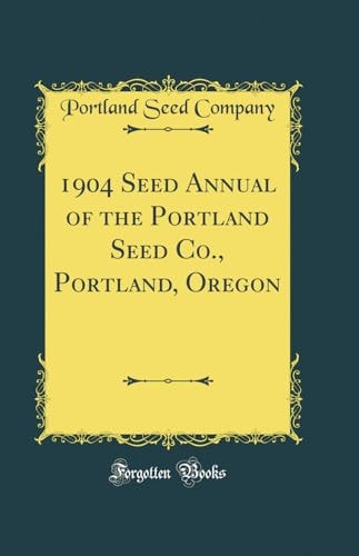 1904 Seed Annual of the Portland Seed Co. , Portland, Oregon (Classic Reprint)