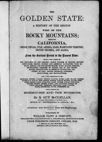 The golden state, a history of the region west of the Rocky Mountains: embracing California, Oregon, Nevada, Utah, Arizona, Idaho, Washington Territory, British Columbia and Alaska from the earliest period to the present time ... with a history of Mormonism and the Mormons