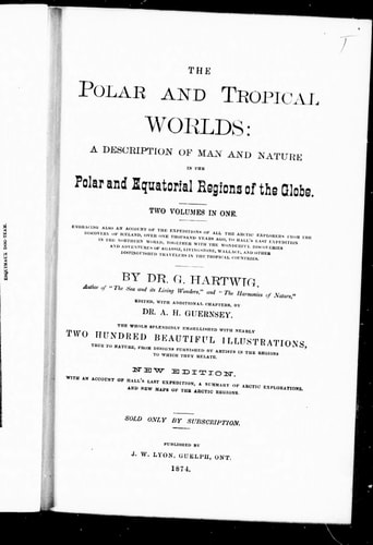 The polar and tropical worlds: a description of man and nature in the polar and equatorial regions of the globe : two volumes in one : embracing also an account of the expeditions of all the Arctic explorers from the discovery of Iceland, over one thousand years ago, to Hall's last expedition in the northern world, together with the wonderful discoveries and adventures of Agassiz, Livingstone, Wallace, and other distinguished travelers in the tropical countries