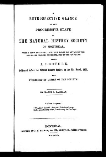 A retrospective glance at the progressive state of the Natural History Society of Montreal: with a view to ascertaining how far it has advanced the important objects contemplated by its founders : being a lecture delivered before the Natural History Society on the 31st March 1852 and published by desire of the society