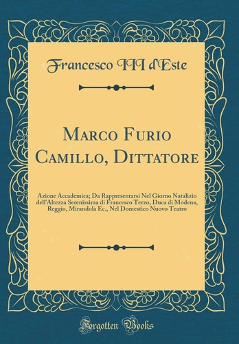 Marco Furio Camillo, Dittatore Azione Accademica; Da Rappresentarsi Nel Giorno Natalizio Dell'altezza Serenissima Di Francesco Terzo, Duca Di Modena, Reggio, Mirandola Ec., Nel Domestico Nuovo Teatro (Classic Reprint)