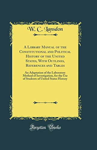 A Library Manual of the Constitutional and Political History of the United States, with Outlines, References and Tables An Adaptation of the Laboratory Method of Investigation, for the Use of Students of United States History (Classic Reprint)