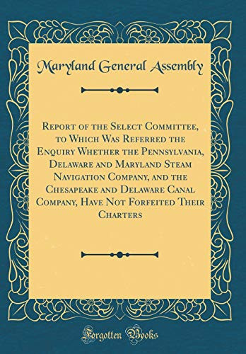 Report of the Select Committee, to Which Was Referred the Enquiry Whether the Pennsylvania, Delaware and Maryland Steam Navigation Company, and the Chesapeake and Delaware Canal Company, Have Not Forfeited Their Charters (Classic Reprint)