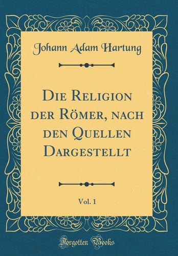 Die Religion Der Römer, Nach Den Quellen Dargestellt, Vol. 1 (Classic Reprint)