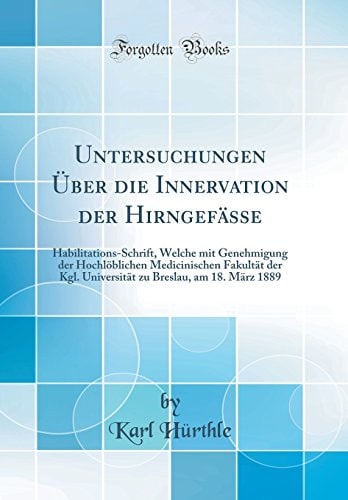 Untersuchungen Über Die Innervation Der Hirngefässe Habilitations-Schrift, Welche Mit Genehmigung Der Hochlöblichen Medicinischen Fakultät Der Kgl. Universität Zu Breslau, Am 18. März 1889 (Classic Reprint)