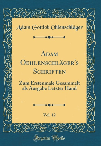 Adam Oehlenschläger's Schriften, Vol. 12 Zum Erstenmale Gesammelt ALS Ausgabe Letzter Hand (Classic Reprint)