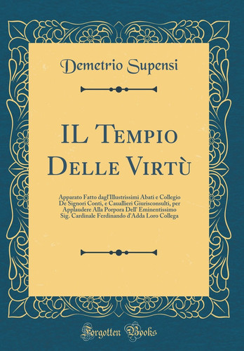Il Tempio Delle Virtù Apparato Fatto Dagl'illustrissimi Abati E Collegio de Signori Conti, E Cauallieri Giurisconsulti, Per Applaudere Alla Porpora Dell' Eminentissimo Sig. Cardinale Ferdinando d'Adda Loro Collega (Classic Reprint)