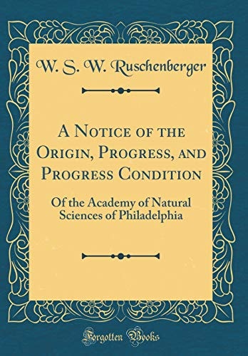 A Notice of the Origin, Progress, and Progress Condition Of the Academy of Natural Sciences of Philadelphia (Classic Reprint)
