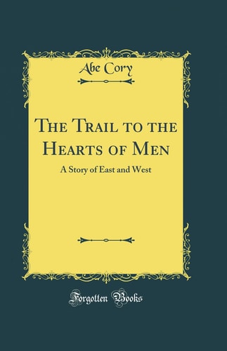The Trail to the Hearts of Men A Story of East and West (Classic Reprint)