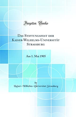 Das Stiftungsfest Der Kaiser-Wilhelms-Universität Strassburg Am 1. Mai 1905 (Classic Reprint)
