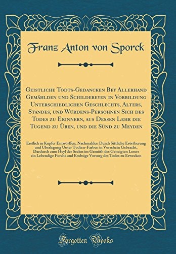 Geistliche Todts-Gedancken Bey Allerhand Gemählden Und Schildereyen in Vorbildung Unterschiedlichen Geschlechts, Alters, Standes, Und Würdens-Persohnen Sich Des Todes Zu Erinnern, Aus Dessen Lehr Die Tugend Zu Üben, Und Die Sünd Zu Meyden Erstlich in