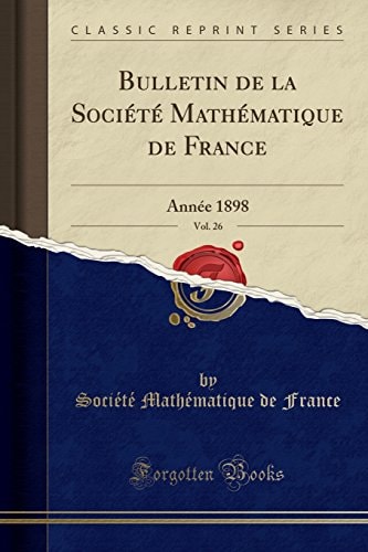 Bulletin de la Société Mathématique de France, Vol. 26 Année 1898 (Classic Reprint)