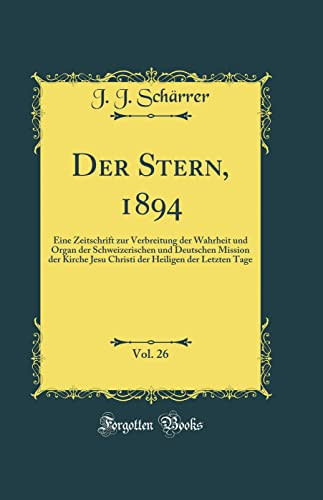 Der Stern, 1894, Vol. 26 Eine Zeitschrift Zur Verbreitung Der Wahrheit Und Organ Der Schweizerischen Und Deutschen Mission Der Kirche Jesu Christi Der Heiligen Der Letzten Tage (Classic Reprint)