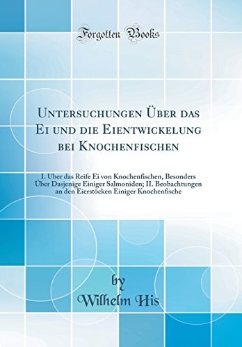 Untersuchungen Über Das Ei Und Die Eientwickelung Bei Knochenfischen I. Über Das Reife Ei Von Knochenfischen, Besonders Über Dasjenige Einiger Salmoniden; II. Beobachtungen an Den Eierstöcken Einiger Knochenfische (Classic Reprint)