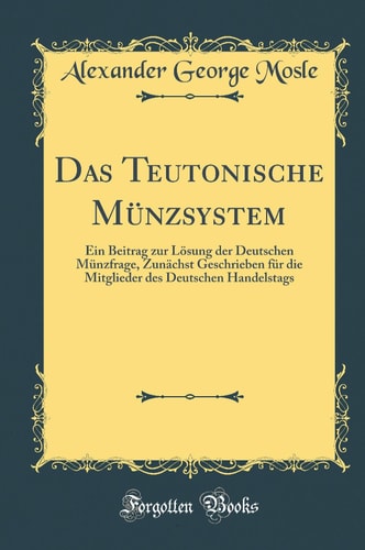 Das Teutonische Münzsystem Ein Beitrag Zur Lösung Der Deutschen Münzfrage, Zunächst Geschrieben Für Die Mitglieder Des Deutschen Handelstags (Classic Reprint)