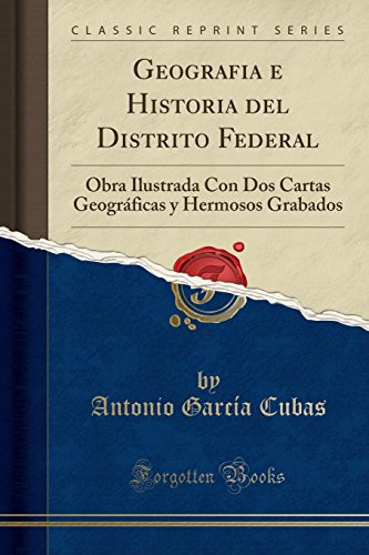 Geografia e Historia Del Distrito Federal Obra Ilustrada con DOS Cartas Geográficas y Hermosos Grabados (Classic Reprint)