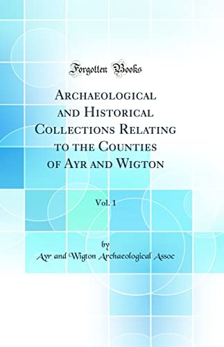 Archaeological and Historical Collections Relating to the Counties of Ayr and Wigton, Vol. 1 (Classic Reprint)