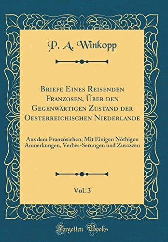 Briefe Eines Reisenden Franzosen, Über Den Gegenwärtigen Zustand Der Oesterreichischen Niederlande, Vol. 3 Aus Dem Französichen; Mit Einigen Nöthigen Anmerkungen, Verbes-Serungen Und Zusazzen (Classic Reprint)