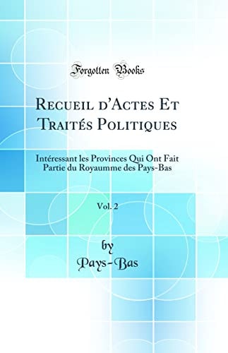 Recueil d'Actes Et Traités Politiques, Vol. 2 Intéressant Les Provinces Qui Ont Fait Partie Du Royaumme Des Pays-Bas (Classic Reprint)