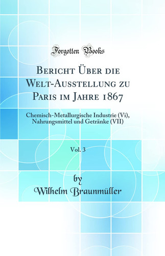 Bericht Über Die Welt-Ausstellung Zu Paris Im Jahre 1867, Vol. 3 Chemisch-Metallurgische Industrie (VI), Nahrungsmittel Und Getränke (VII) (Classic Reprint)