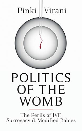 Politics of the Womb The Perils of Ivf, Surrogacy & Modified Babies