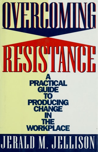 Overcoming Resistance A Practical Guide to Producing Change in the Workplace