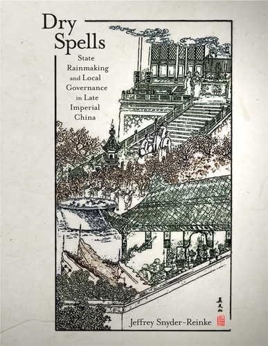 Dry Spells: State Rainmaking and Local Governance in Late Imperial China (Harvard East Asian Monographs)
