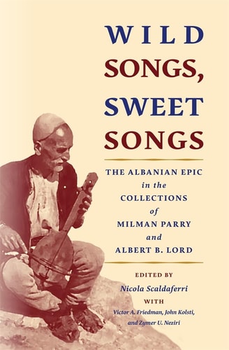 Wild Songs, Sweet Songs The Albanian Epic in the Collections of Milman Parry and Albert B. Lord