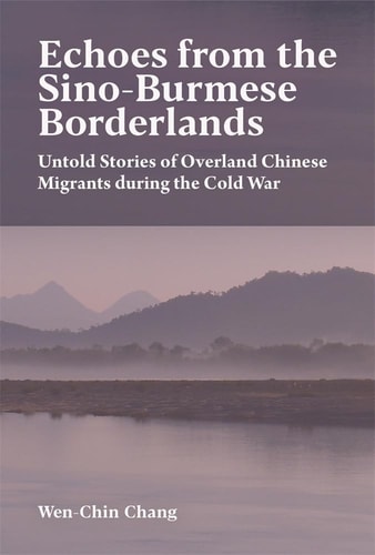 Echoes from the Sino-Burmese Borderlands Untold Stories of Overland Chinese Migrants During the Cold War