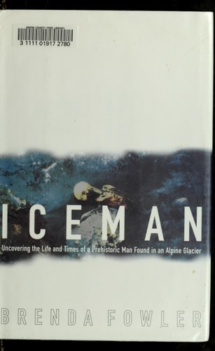 Iceman: Uncovering the Life and Times of a Prehistoric Man Found in an Alpine Glacier