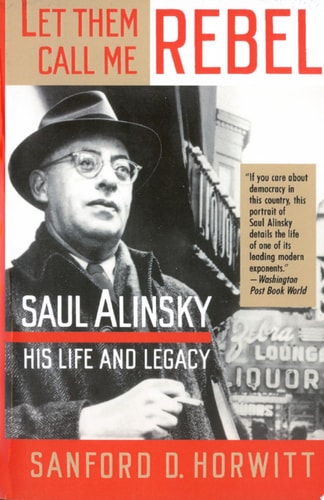Let Them Call Me Rebel Saul Alinsky: His Life and Legacy
