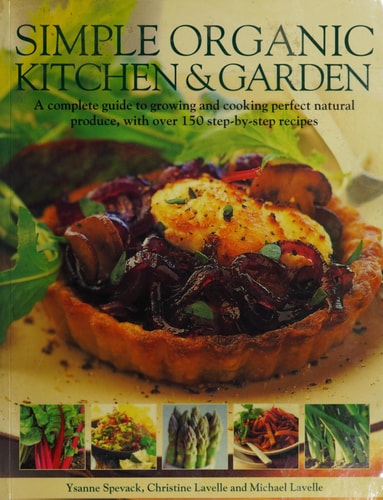 Simple Organic Kitchen & Garden A Complete Guide to Growing and Cooking Perfect Natural Produce, with Over 150 Step-by-step Recipes